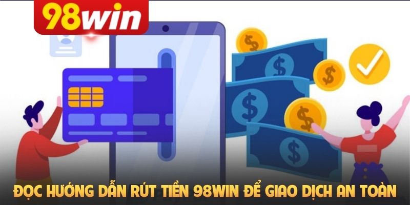 Đọc hướng dẫn rút tiền 98Win để giao dịch an toàn